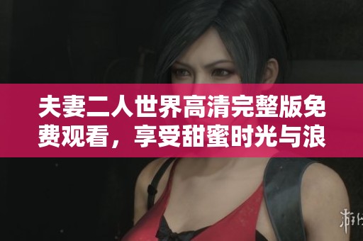 夫妻二人世界高清完整版免费观看，享受甜蜜时光与浪漫生活