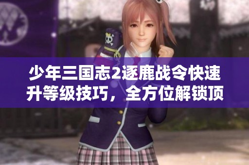 少年三国志2逐鹿战令快速升等级技巧，全方位解锁顶级奖励的攻略分享