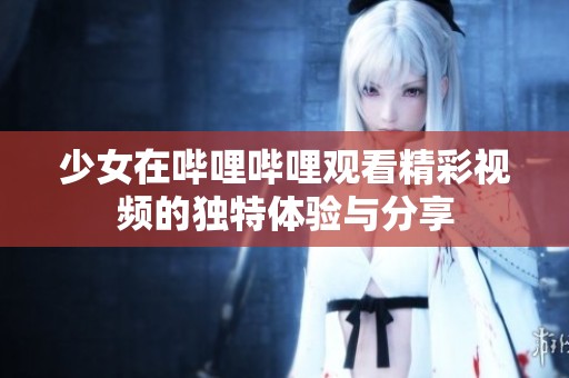 少女在哔哩哔哩观看精彩视频的独特体验与分享