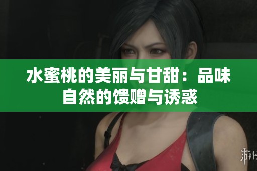 水蜜桃的美丽与甘甜：品味自然的馈赠与诱惑