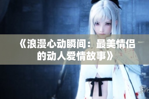 《浪漫心动瞬间：最美情侣的动人爱情故事》