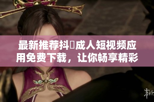 最新推荐抖抈成人短视频应用免费下载，让你畅享精彩内容