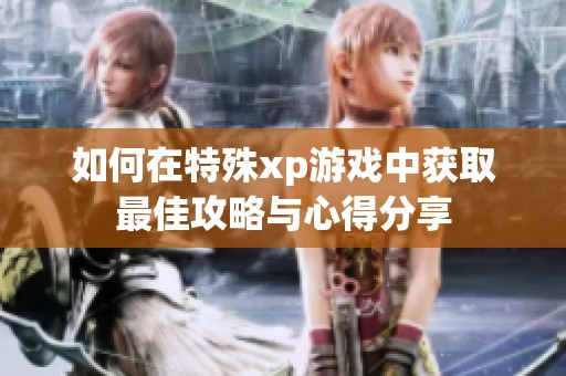 如何在特殊xp游戏中获取最佳攻略与心得分享