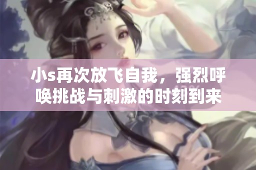 小s再次放飞自我，强烈呼唤挑战与刺激的时刻到来