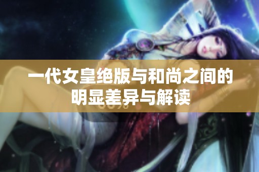 一代女皇绝版与和尚之间的明显差异与解读