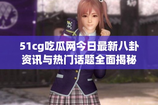 51cg吃瓜网今日最新八卦资讯与热门话题全面揭秘
