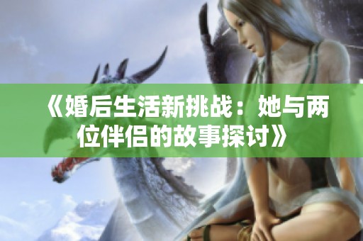 《婚后生活新挑战：她与两位伴侣的故事探讨》