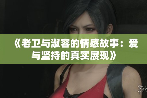 《老卫与淑容的情感故事：爱与坚持的真实展现》