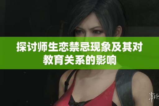 探讨师生恋禁忌现象及其对教育关系的影响