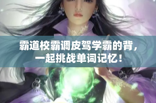 霸道校霸调皮驾学霸的背，一起挑战单词记忆！