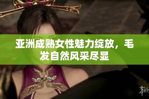 亚洲成熟女性魅力绽放，毛发自然风采尽显