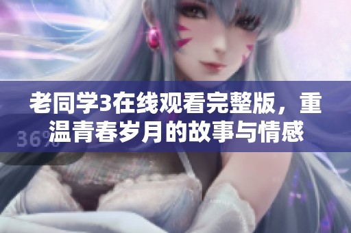 老同学3在线观看完整版，重温青春岁月的故事与情感
