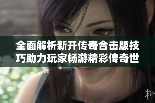 全面解析新开传奇合击版技巧助力玩家畅游精彩传奇世界的攻略分享