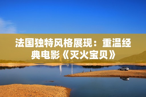 法国独特风格展现：重温经典电影《灭火宝贝》
