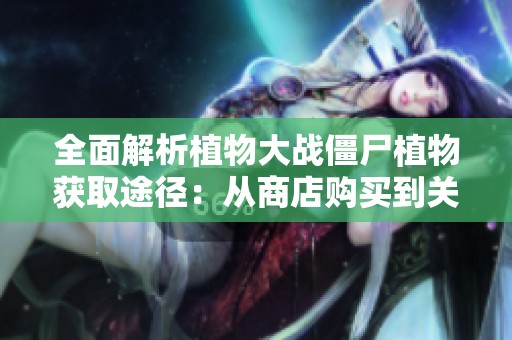全面解析植物大战僵尸植物获取途径：从商店购买到关卡奖励与生存模式的详细攻略