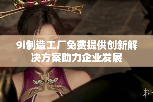 9i制造工厂免费提供创新解决方案助力企业发展