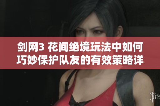 剑网3 花间绝境玩法中如何巧妙保护队友的有效策略详解与分享