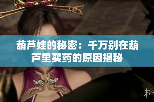 葫芦娃的秘密：千万别在葫芦里买药的原因揭秘