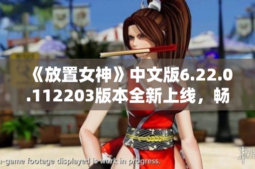 《放置女神》中文版6.22.0.112203版本全新上线，畅享精彩游戏体验与丰富内容
