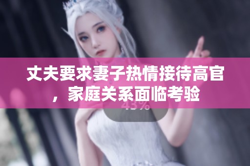 丈夫要求妻子热情接待高官，家庭关系面临考验