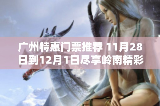 广州特惠门票推荐 11月28日到12月1日尽享岭南精彩活动与美食体验