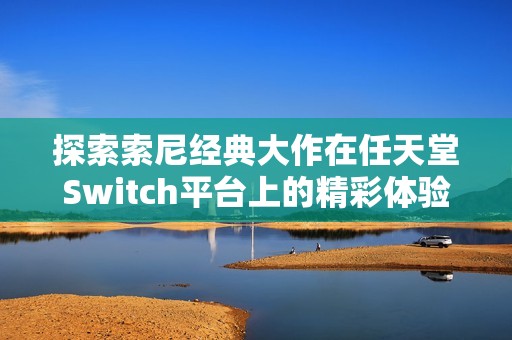 探索索尼经典大作在任天堂Switch平台上的精彩体验你准备好了吗