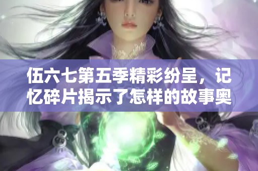 伍六七第五季精彩纷呈，记忆碎片揭示了怎样的故事奥秘