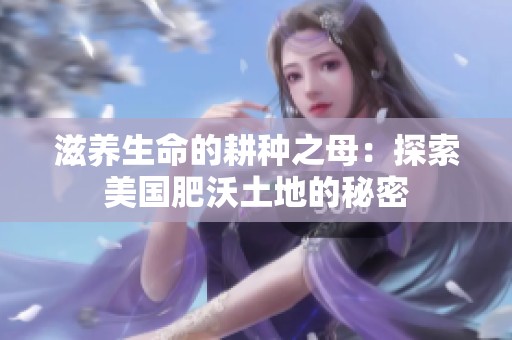 滋养生命的耕种之母：探索美国肥沃土地的秘密