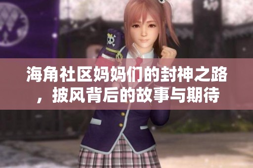 海角社区妈妈们的封神之路，披风背后的故事与期待