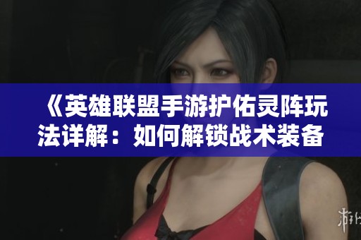《英雄联盟手游护佑灵阵玩法详解：如何解锁战术装备增强战斗力》