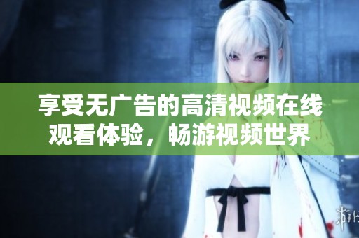 享受无广告的高清视频在线观看体验，畅游视频世界