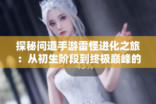 探秘问道手游雷怪进化之旅：从初生阶段到终极巅峰的成长过程解析