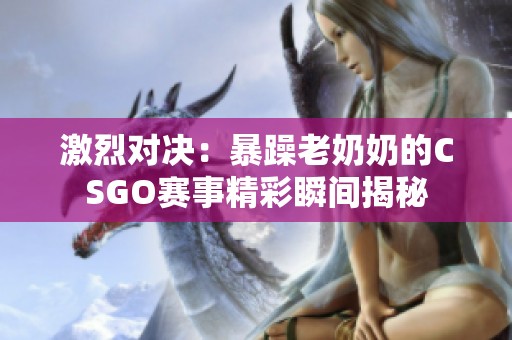 激烈对决：暴躁老奶奶的CSGO赛事精彩瞬间揭秘