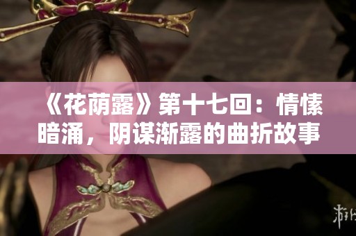 《花荫露》第十七回：情愫暗涌，阴谋渐露的曲折故事探寻
