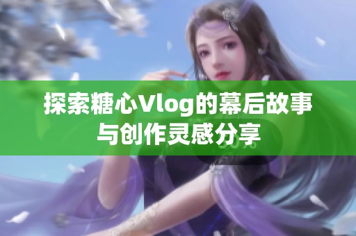探索糖心Vlog的幕后故事与创作灵感分享
