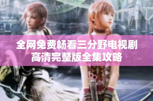 全网免费畅看三分野电视剧高清完整版全集攻略