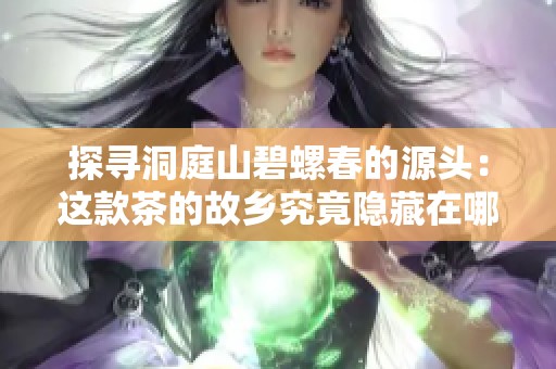 探寻洞庭山碧螺春的源头：这款茶的故乡究竟隐藏在哪个美丽的地方