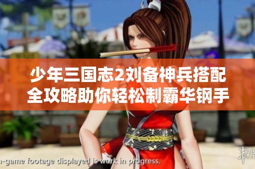 少年三国志2刘备神兵搭配全攻略助你轻松制霸华钢手游世界