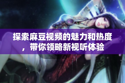探索麻豆视频的魅力和热度，带你领略新视听体验