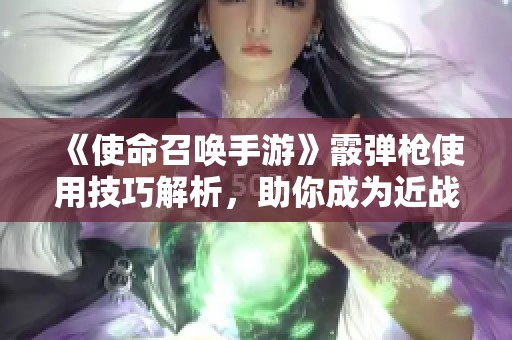 《使命召唤手游》霰弹枪使用技巧解析，助你成为近战无敌的枪王勇者