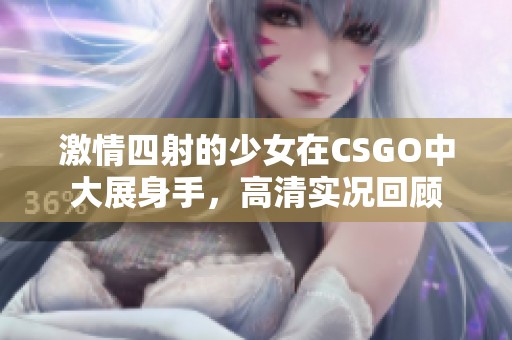 激情四射的少女在CSGO中大展身手，高清实况回顾