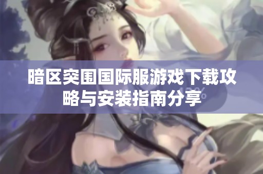 暗区突围国际服游戏下载攻略与安装指南分享