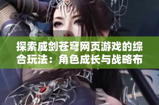 探索威剑苍穹网页游戏的综合玩法：角色成长与战略布局的全新体验分析
