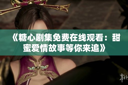 《糖心剧集免费在线观看：甜蜜爱情故事等你来追》