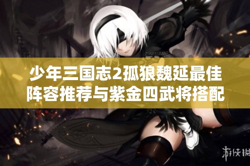 少年三国志2孤狼魏延最佳阵容推荐与紫金四武将搭配攻略详解