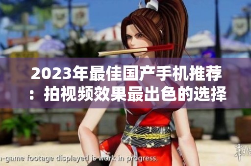 2023年最佳国产手机推荐：拍视频效果最出色的选择