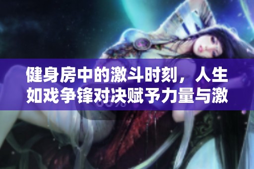 健身房中的激斗时刻，人生如戏争锋对决赋予力量与激情