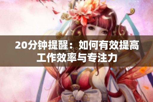 20分钟提醒：如何有效提高工作效率与专注力