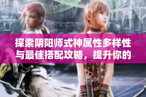 探索阴阳师式神属性多样性与最佳搭配攻略，提升你的游戏体验与策略选择