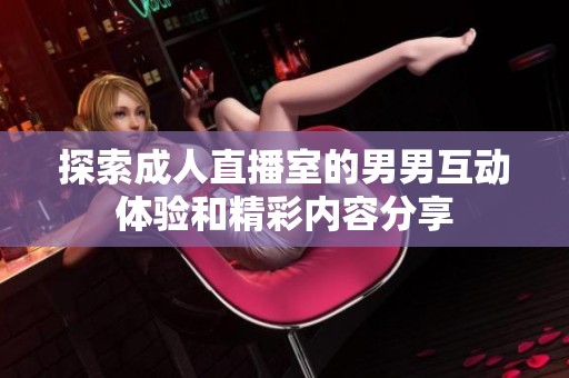 探索成人直播室的男男互动体验和精彩内容分享